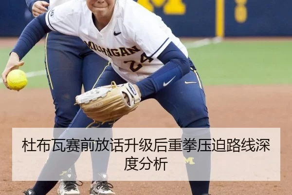 杜布瓦赛前放话升级后重拳压迫路线深度分析 - 333Sports